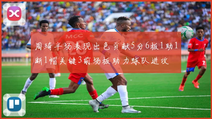 周琦半场表现出色贡献5分6板1助1断1帽关键3前场板助力球队进攻