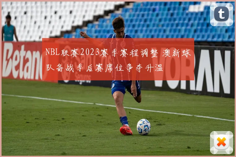 NBL联赛2023赛季赛程调整 澳新球队备战季后赛席位争夺升温