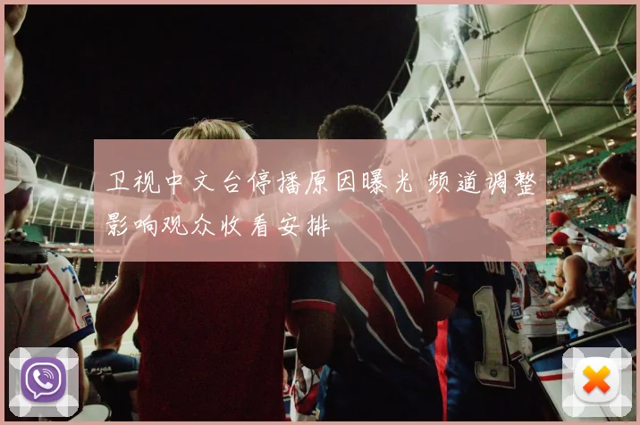 卫视中文台停播原因曝光 频道调整影响观众收看安排