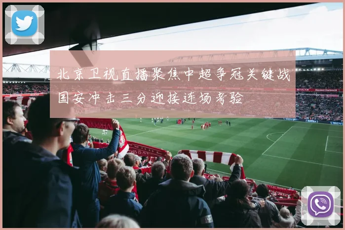 北京卫视直播聚焦中超争冠关键战国安冲击三分迎接连场考验