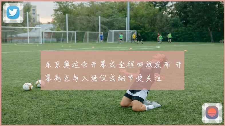 东京奥运会开幕式全程回放发布 开幕亮点与入场仪式细节受关注
