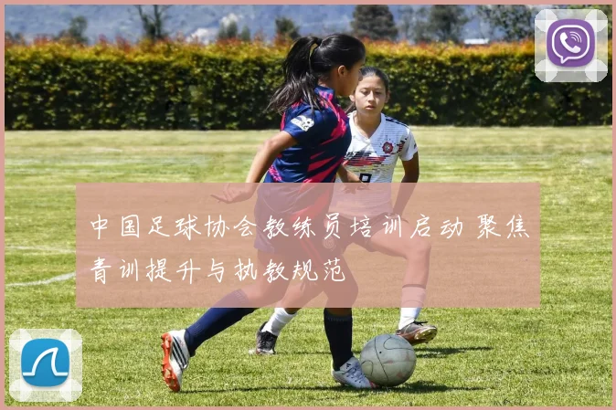 中国足球协会教练员培训启动 聚焦青训提升与执教规范