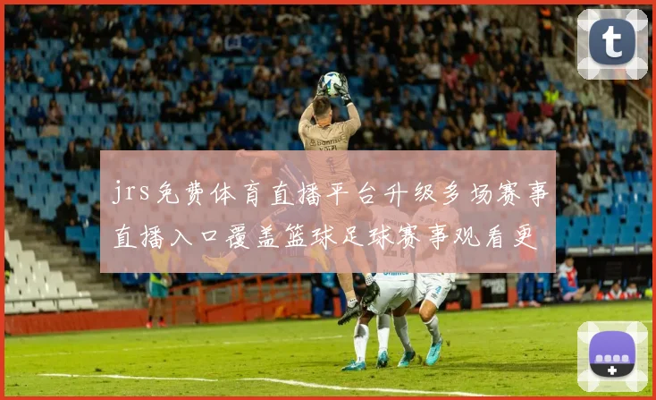jrs免费体育直播平台升级多场赛事直播入口覆盖篮球足球赛事观看更便捷