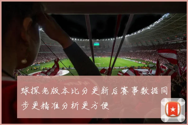 球探老版本比分更新后赛事数据同步更精准分析更方便