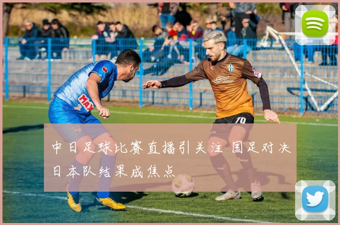 中日足球比赛直播引关注 国足对决日本队结果成焦点