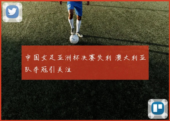 中国女足亚洲杯决赛失利 澳大利亚队夺冠引关注