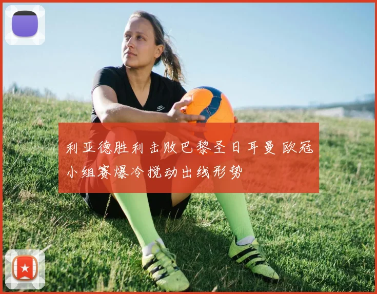 利亚德胜利击败巴黎圣日耳曼 欧冠小组赛爆冷搅动出线形势