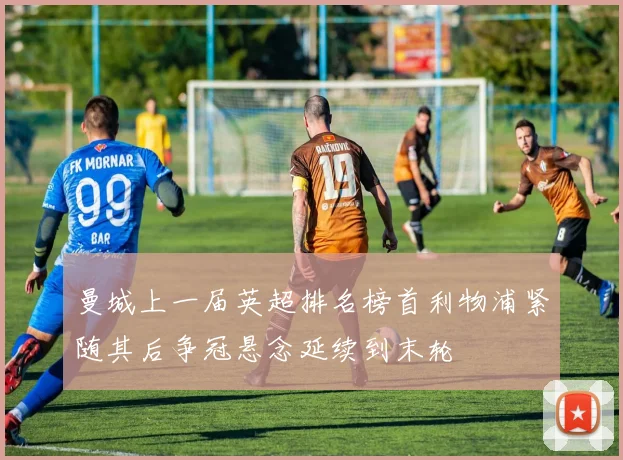 曼城上一届英超排名榜首利物浦紧随其后争冠悬念延续到末轮