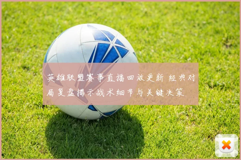 英雄联盟赛事直播回放更新 经典对局复盘揭示战术细节与关键决策