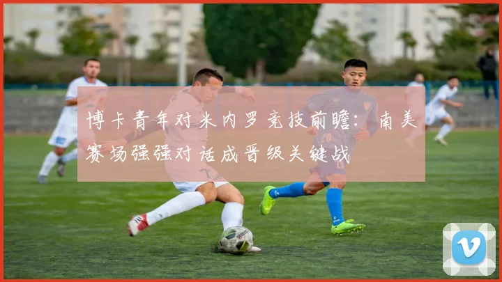 博卡青年对米内罗竞技前瞻：南美赛场强强对话成晋级关键战